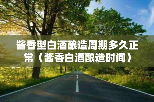 酱香型白酒酿造周期多久正常（酱香白酒酿造时间）