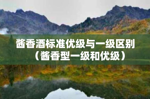 酱香酒标准优级与一级区别（酱香型一级和优级）