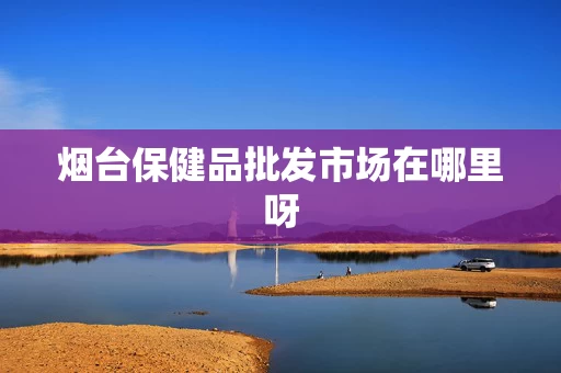 烟台保健品批发市场在哪里呀