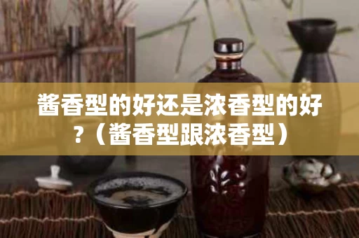 酱香型的好还是浓香型的好?（酱香型跟浓香型）