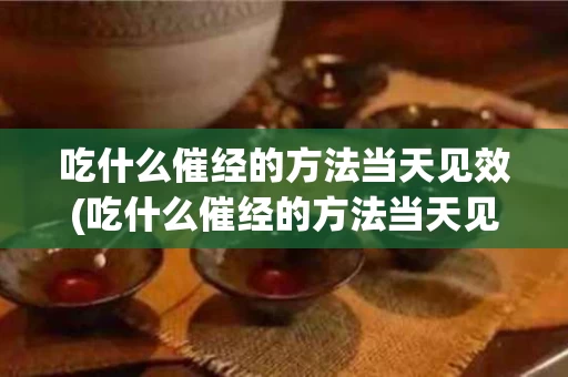 吃什么催经的方法当天见效(吃什么催经的方法当天见效快)
