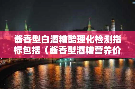 酱香型白酒糟醅理化检测指标包括（酱香型酒糟营养价值）