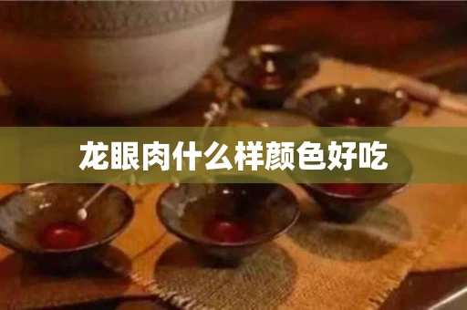 龙眼肉什么样颜色好吃
