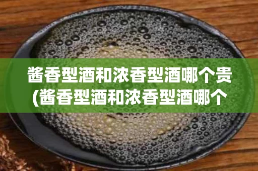 酱香型酒和浓香型酒哪个贵(酱香型酒和浓香型酒哪个贵一点)