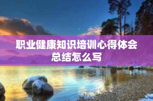 职业健康知识培训心得体会总结怎么写