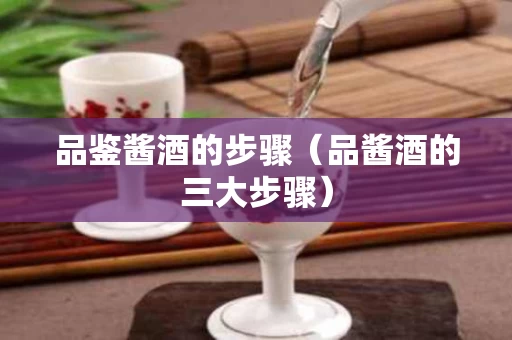 品鉴酱酒的步骤（品酱酒的三大步骤）