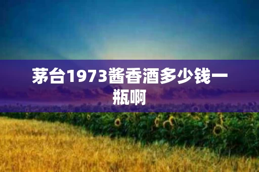 茅台1973酱香酒多少钱一瓶啊