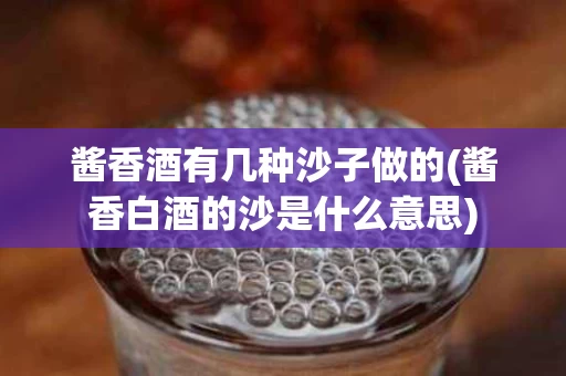 酱香酒有几种沙子做的(酱香白酒的沙是什么意思)