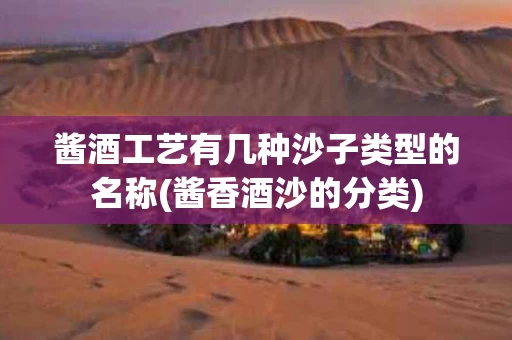 酱酒工艺有几种沙子类型的名称(酱香酒沙的分类)