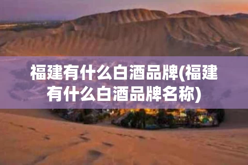 福建有什么白酒品牌(福建有什么白酒品牌名称)