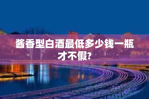 酱香型白酒最低多少钱一瓶才不假?