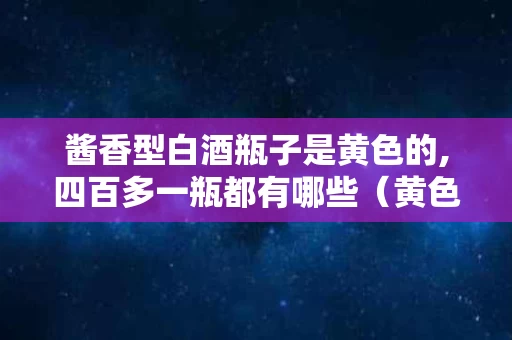 酱香型白酒瓶子是黄色的,四百多一瓶都有哪些（黄色包装盒白酒）