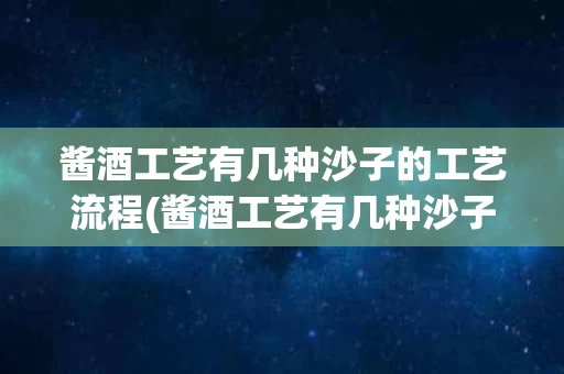 酱酒工艺有几种沙子的工艺流程(酱酒工艺有几种沙子的工艺流程图)