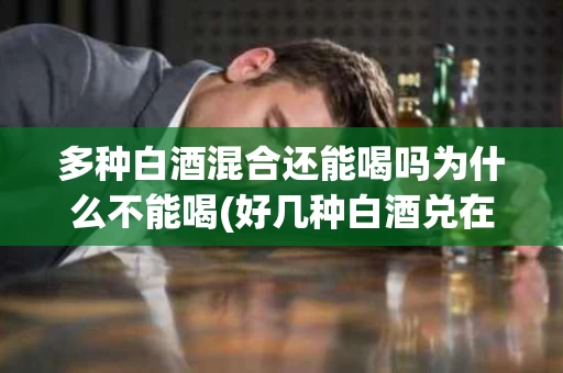 多种白酒混合还能喝吗为什么不能喝(好几种白酒兑在一起可以喝吗)