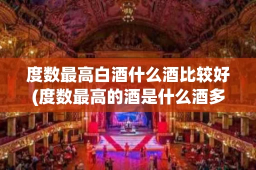 度数最高白酒什么酒比较好(度数最高的酒是什么酒多少度)