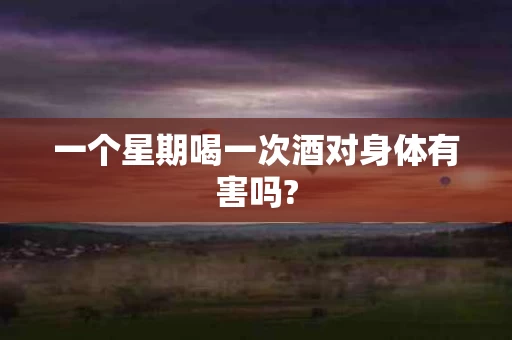 一个星期喝一次酒对身体有害吗?