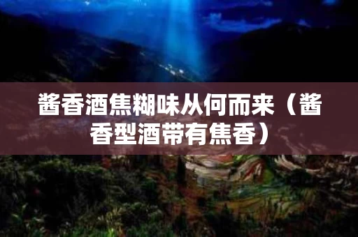 酱香酒焦糊味从何而来（酱香型酒带有焦香）