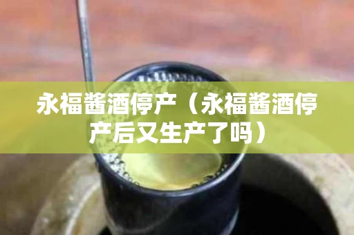 永福酱酒停产（永福酱酒停产后又生产了吗）