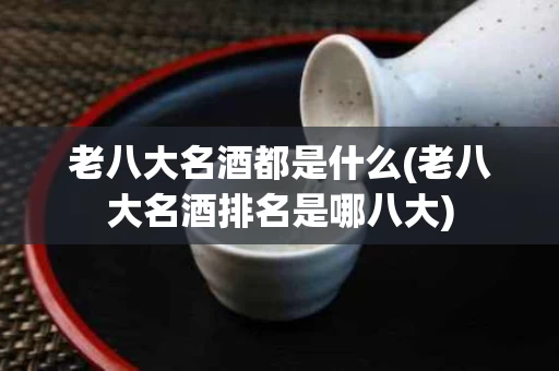 老八大名酒都是什么(老八大名酒排名是哪八大)