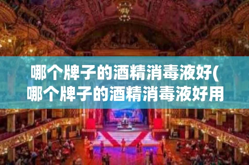 哪个牌子的酒精消毒液好(哪个牌子的酒精消毒液好用)