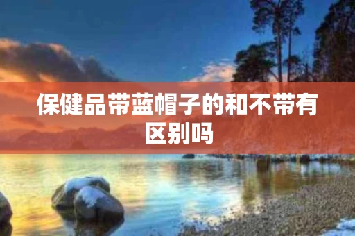 保健品带蓝帽子的和不带有区别吗