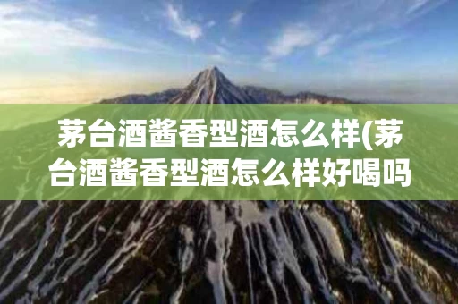 茅台酒酱香型酒怎么样(茅台酒酱香型酒怎么样好喝吗)