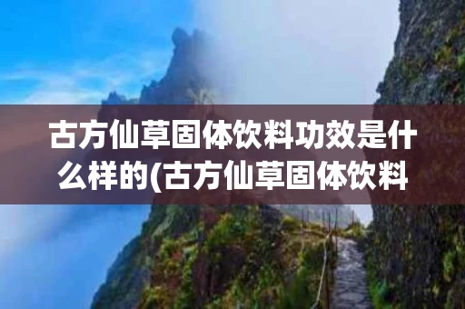 古方仙草固体饮料功效是什么样的(古方仙草固体饮料功效是什么样的图片)