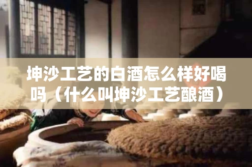 坤沙工艺的白酒怎么样好喝吗（什么叫坤沙工艺酿酒）