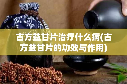 古方益甘片治疗什么病(古方益甘片的功效与作用)