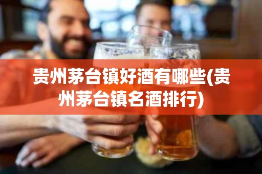 贵州茅台镇好酒有哪些(贵州茅台镇名酒排行)