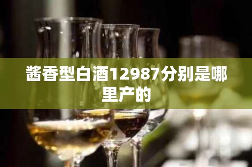 酱香型白酒12987分别是哪里产的