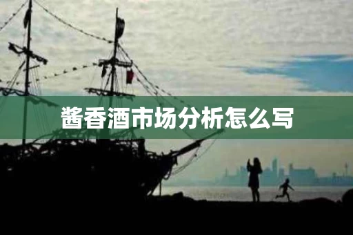 酱香酒市场分析怎么写