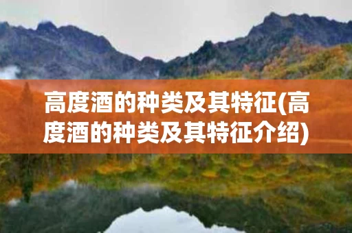 高度酒的种类及其特征(高度酒的种类及其特征介绍)
