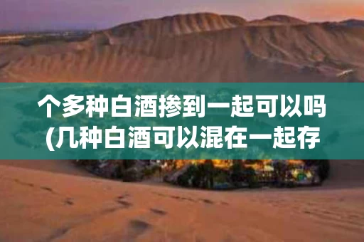 个多种白酒掺到一起可以吗(几种白酒可以混在一起存放吗)