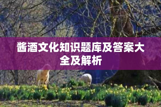 酱酒文化知识题库及答案大全及解析