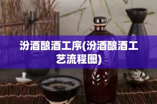 汾酒酿酒工序(汾酒酿酒工艺流程图)