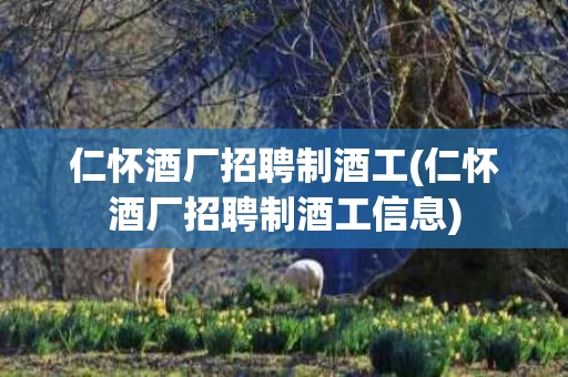 仁怀酒厂招聘制酒工(仁怀酒厂招聘制酒工信息)
