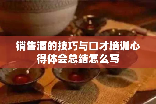 销售酒的技巧与口才培训心得体会总结怎么写
