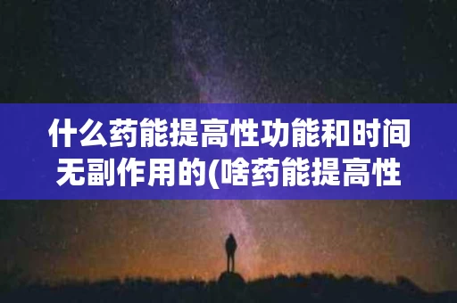 什么药能提高性功能和时间无副作用的(啥药能提高性功能)