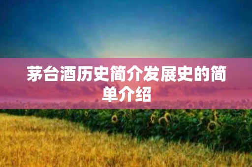 茅台酒历史简介发展史的简单介绍