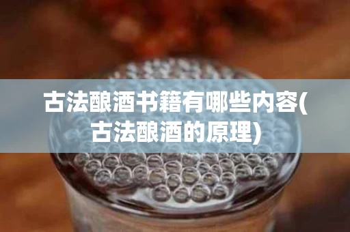 古法酿酒书籍有哪些内容(古法酿酒的原理)
