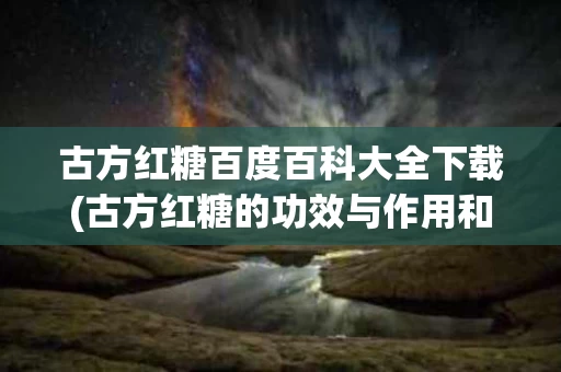 古方红糖百度百科大全下载(古方红糖的功效与作用和红糖有什么不一样)