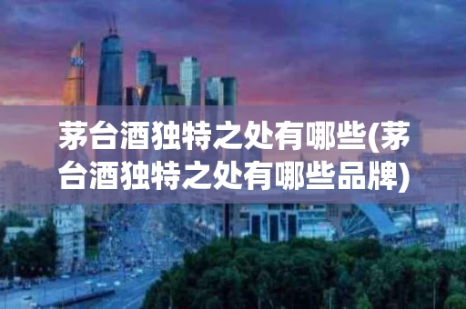 茅台酒独特之处有哪些(茅台酒独特之处有哪些品牌)