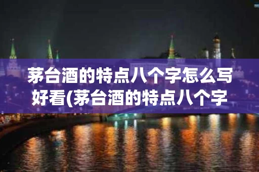 茅台酒的特点八个字怎么写好看(茅台酒的特点八个字怎么写好看图片)