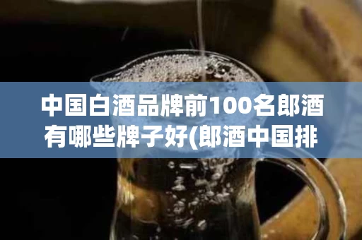 中国白酒品牌前100名郎酒有哪些牌子好(郎酒中国排名)