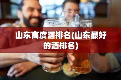 山东高度酒排名(山东最好的酒排名)
