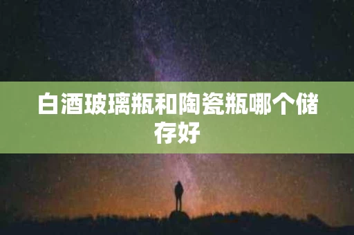 白酒玻璃瓶和陶瓷瓶哪个储存好