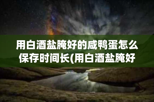 用白酒盐腌好的咸鸭蛋怎么保存时间长(用白酒盐腌好的咸鸭蛋怎么保存时间长一些)