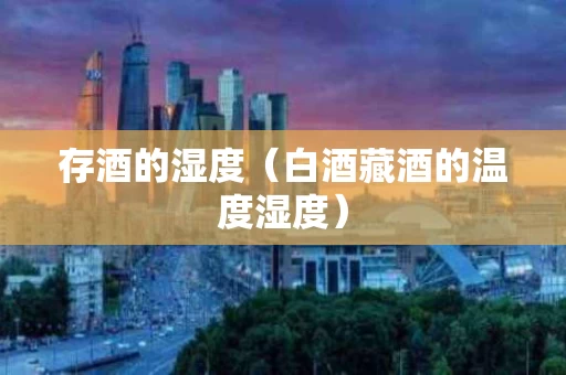 存酒的湿度（白酒藏酒的温度湿度）