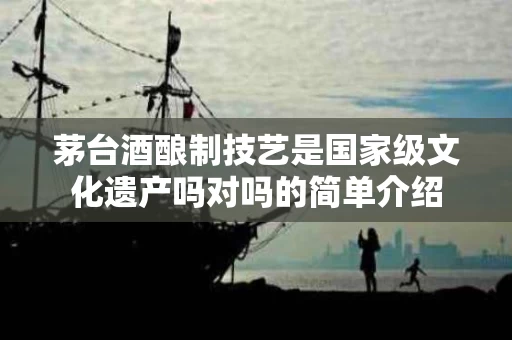 茅台酒酿制技艺是国家级文化遗产吗对吗的简单介绍